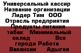 Универсальный кассир › Название организации ­ Лидер Тим, ООО › Отрасль предприятия ­ Продукты питания, табак › Минимальный оклад ­ 20 000 - Все города Работа » Вакансии   . Адыгея респ.,Адыгейск г.